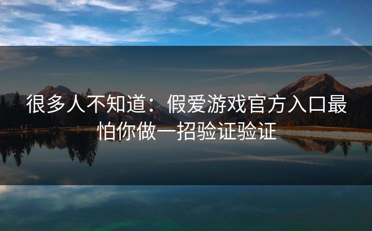 很多人不知道：假爱游戏官方入口最怕你做一招验证验证