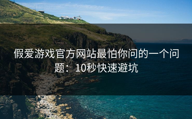 假爱游戏官方网站最怕你问的一个问题：10秒快速避坑