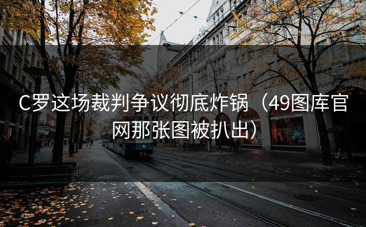 C罗这场裁判争议彻底炸锅（49图库官网那张图被扒出）