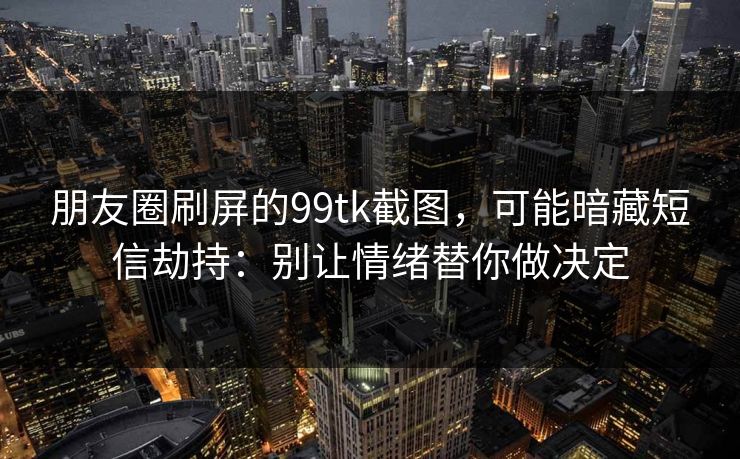 朋友圈刷屏的99tk截图，可能暗藏短信劫持：别让情绪替你做决定