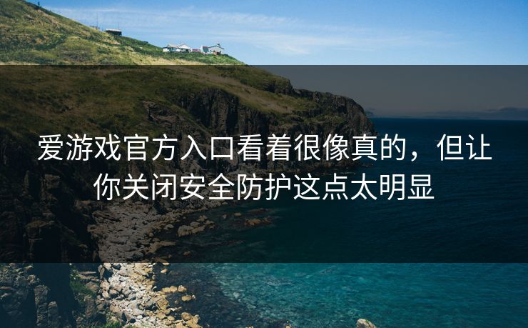 爱游戏官方入口看着很像真的，但让你关闭安全防护这点太明显