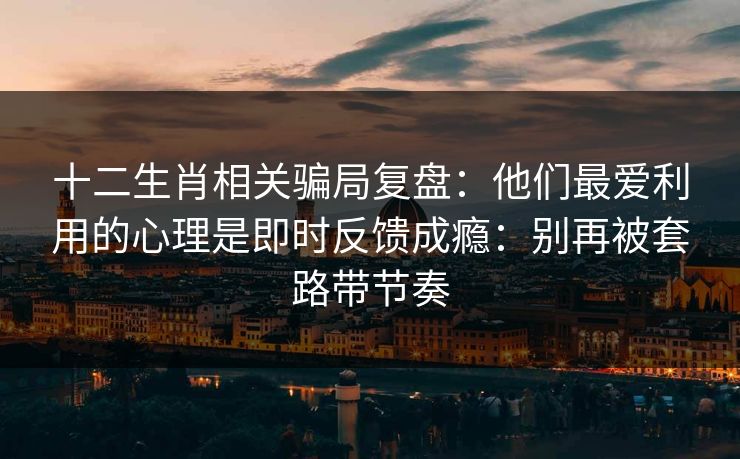 十二生肖相关骗局复盘：他们最爱利用的心理是即时反馈成瘾：别再被套路带节奏