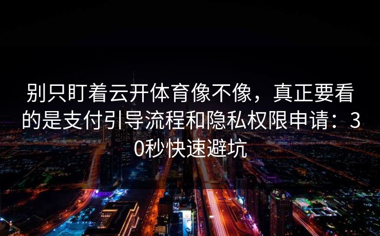 别只盯着云开体育像不像，真正要看的是支付引导流程和隐私权限申请：30秒快速避坑