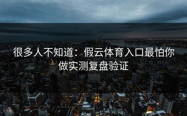 很多人不知道：假云体育入口最怕你做实测复盘验证