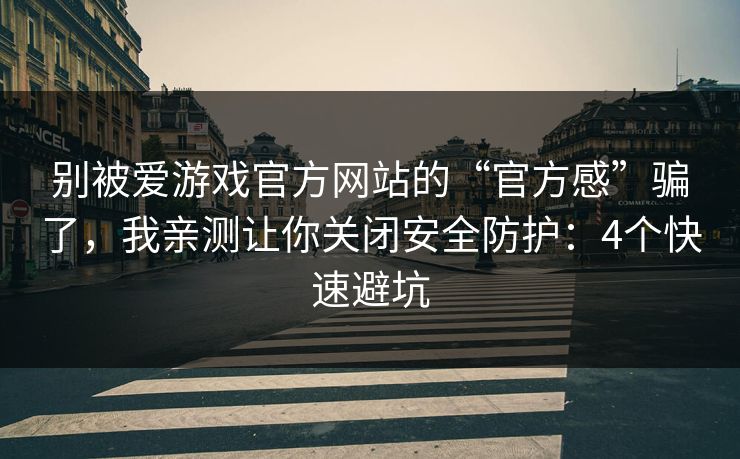 别被爱游戏官方网站的“官方感”骗了，我亲测让你关闭安全防护：4个快速避坑