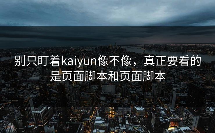 别只盯着kaiyun像不像，真正要看的是页面脚本和页面脚本