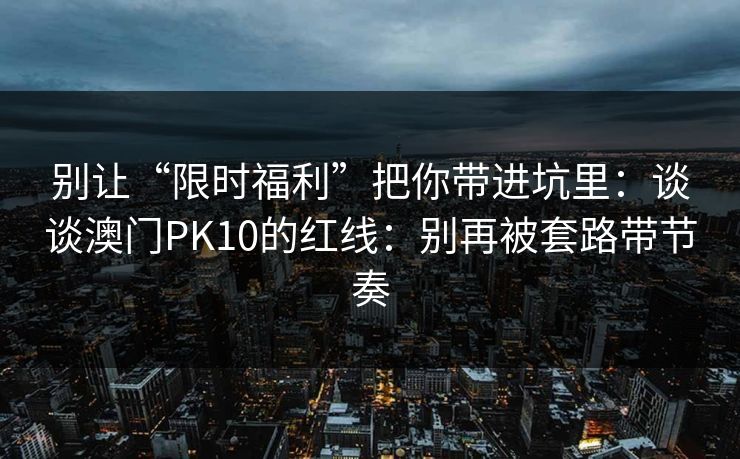 别让“限时福利”把你带进坑里：谈谈澳门PK10的红线：别再被套路带节奏
