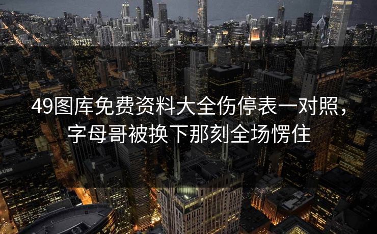 49图库免费资料大全伤停表一对照，字母哥被换下那刻全场愣住