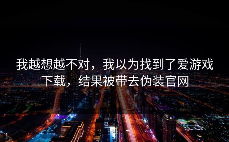 我越想越不对，我以为找到了爱游戏下载，结果被带去伪装官网