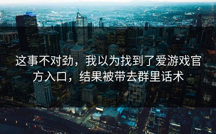 这事不对劲，我以为找到了爱游戏官方入口，结果被带去群里话术