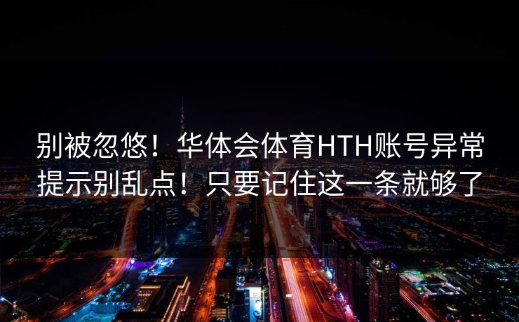 别被忽悠！华体会体育HTH账号异常提示别乱点！只要记住这一条就够了