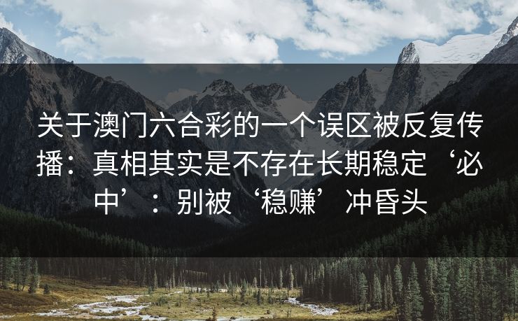 关于澳门六合彩的一个误区被反复传播：真相其实是不存在长期稳定‘必中’：别被‘稳赚’冲昏头