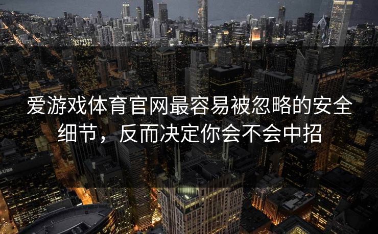 爱游戏体育官网最容易被忽略的安全细节，反而决定你会不会中招