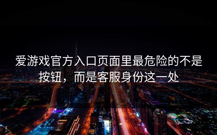 爱游戏官方入口页面里最危险的不是按钮，而是客服身份这一处