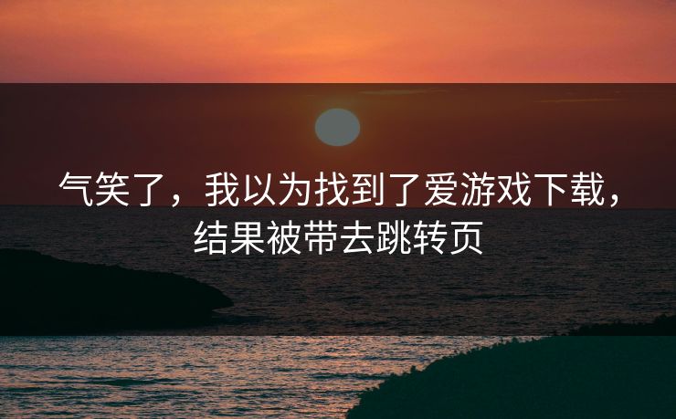 气笑了，我以为找到了爱游戏下载，结果被带去跳转页