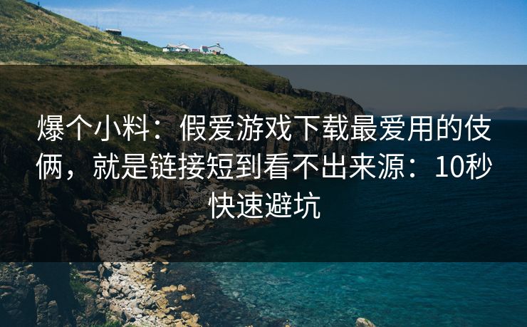 爆个小料：假爱游戏下载最爱用的伎俩，就是链接短到看不出来源：10秒快速避坑