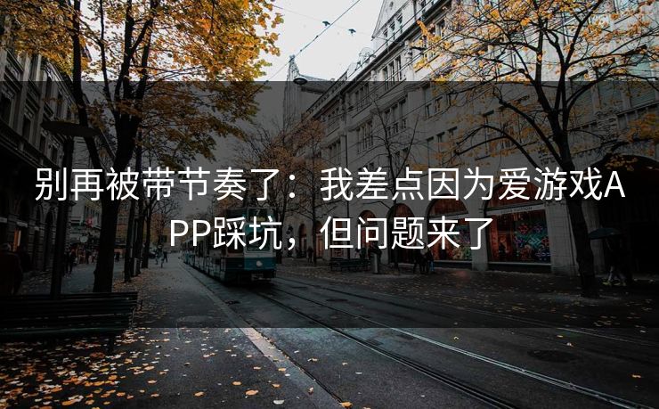 别再被带节奏了：我差点因为爱游戏APP踩坑，但问题来了