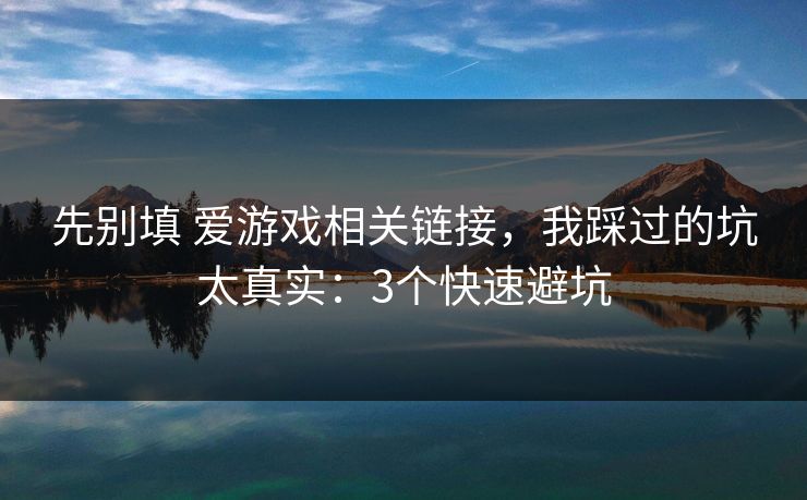 先别填 爱游戏相关链接，我踩过的坑太真实：3个快速避坑