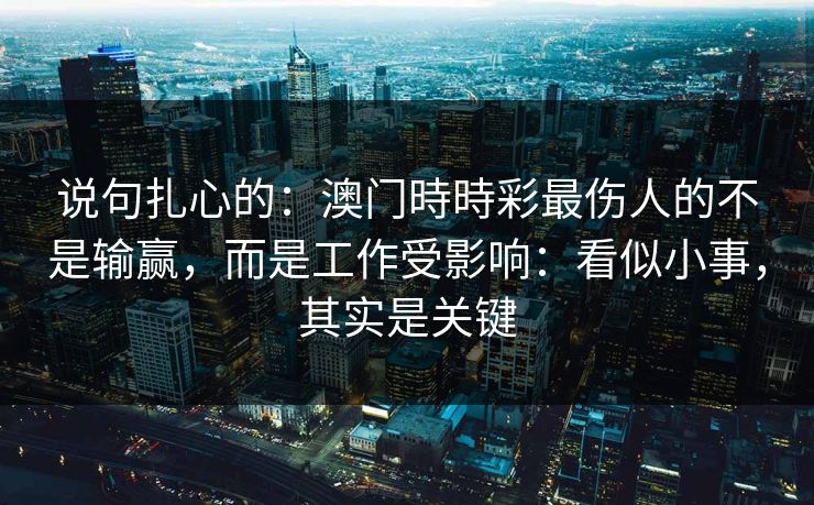 说句扎心的：澳门時時彩最伤人的不是输赢，而是工作受影响：看似小事，其实是关键