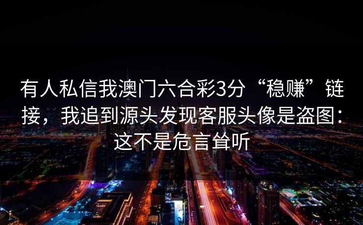 有人私信我澳门六合彩3分“稳赚”链接，我追到源头发现客服头像是盗图：这不是危言耸听