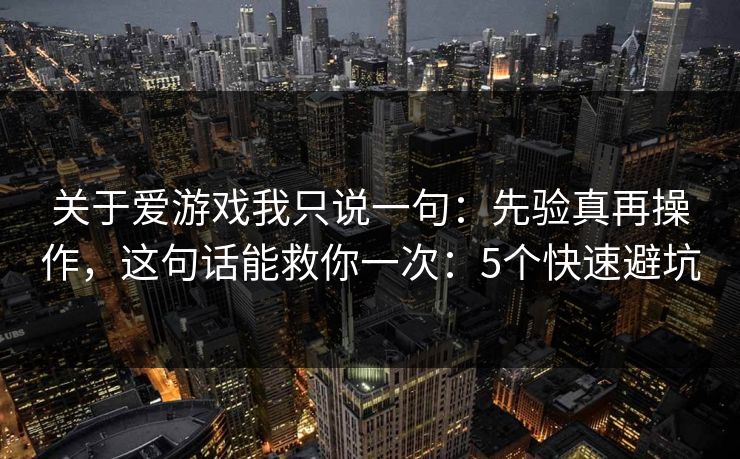 关于爱游戏我只说一句：先验真再操作，这句话能救你一次：5个快速避坑