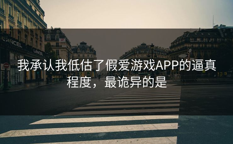我承认我低估了假爱游戏APP的逼真程度，最诡异的是