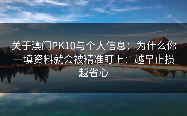 关于澳门PK10与个人信息：为什么你一填资料就会被精准盯上：越早止损越省心
