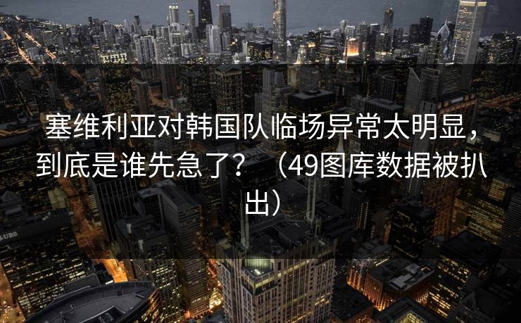 塞维利亚对韩国队临场异常太明显，到底是谁先急了？（49图库数据被扒出）