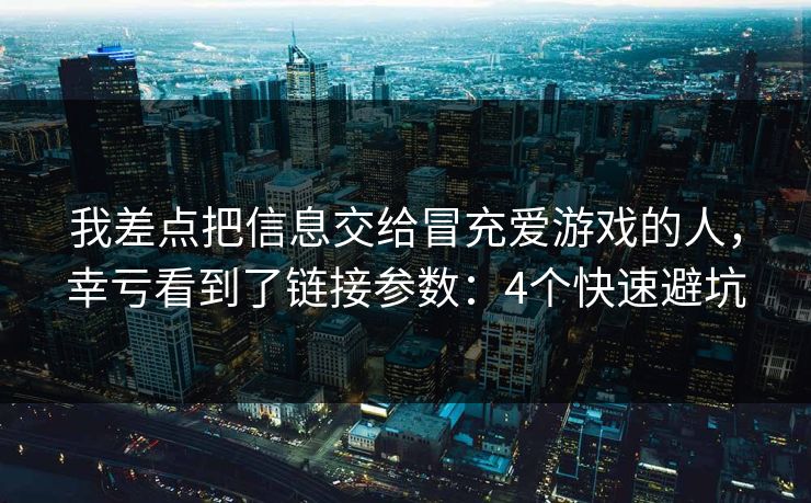 我差点把信息交给冒充爱游戏的人，幸亏看到了链接参数：4个快速避坑