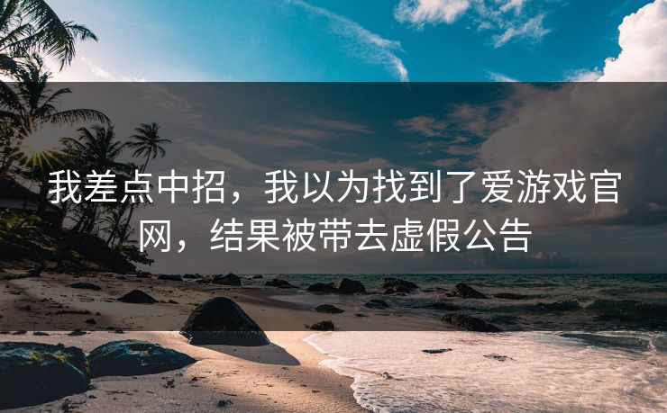我差点中招，我以为找到了爱游戏官网，结果被带去虚假公告