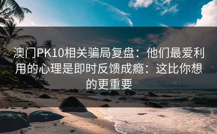 澳门PK10相关骗局复盘：他们最爱利用的心理是即时反馈成瘾：这比你想的更重要