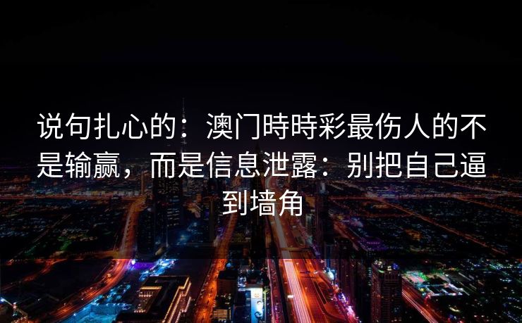 说句扎心的：澳门時時彩最伤人的不是输赢，而是信息泄露：别把自己逼到墙角
