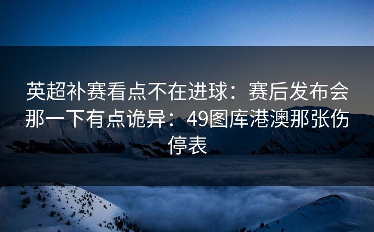 英超补赛看点不在进球：赛后发布会那一下有点诡异：49图库港澳那张伤停表