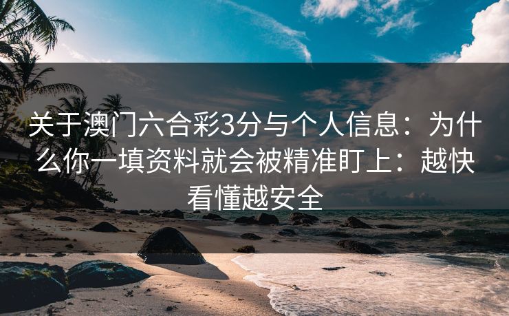 关于澳门六合彩3分与个人信息：为什么你一填资料就会被精准盯上：越快看懂越安全