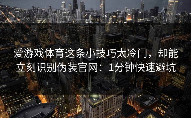 爱游戏体育这条小技巧太冷门，却能立刻识别伪装官网：1分钟快速避坑