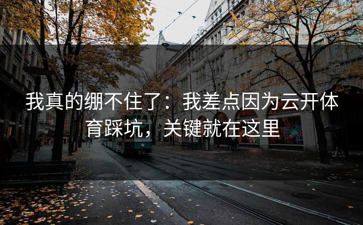我真的绷不住了：我差点因为云开体育踩坑，关键就在这里