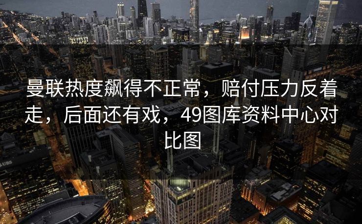 曼联热度飙得不正常，赔付压力反着走，后面还有戏，49图库资料中心对比图