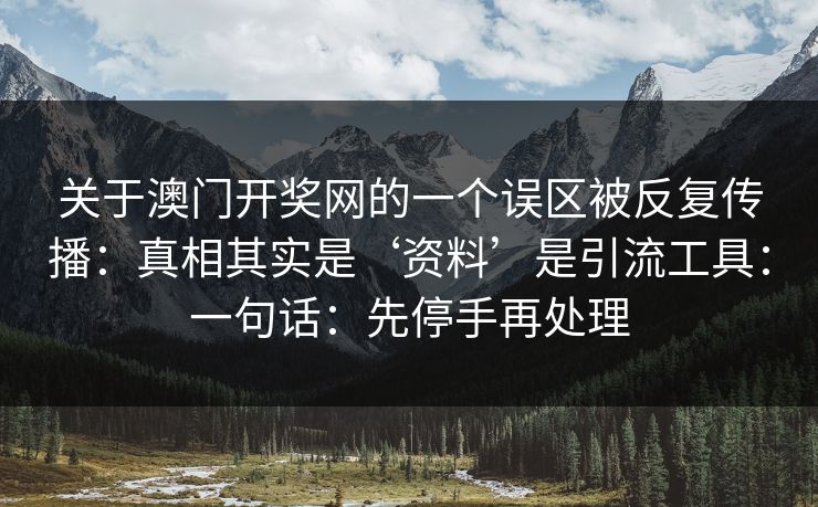 关于澳门开奖网的一个误区被反复传播：真相其实是‘资料’是引流工具：一句话：先停手再处理