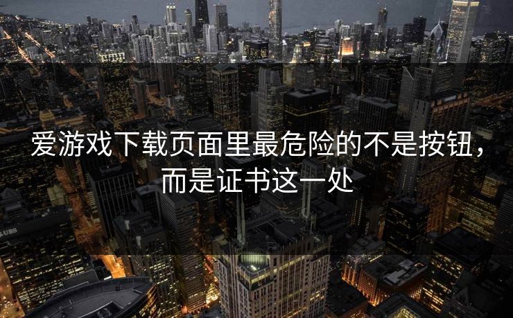 爱游戏下载页面里最危险的不是按钮，而是证书这一处