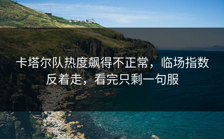 卡塔尔队热度飙得不正常，临场指数反着走，看完只剩一句服