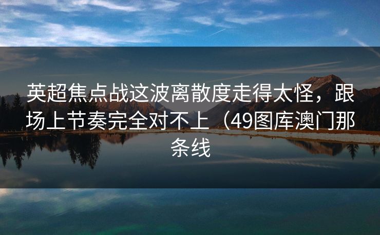 英超焦点战这波离散度走得太怪，跟场上节奏完全对不上（49图库澳门那条线