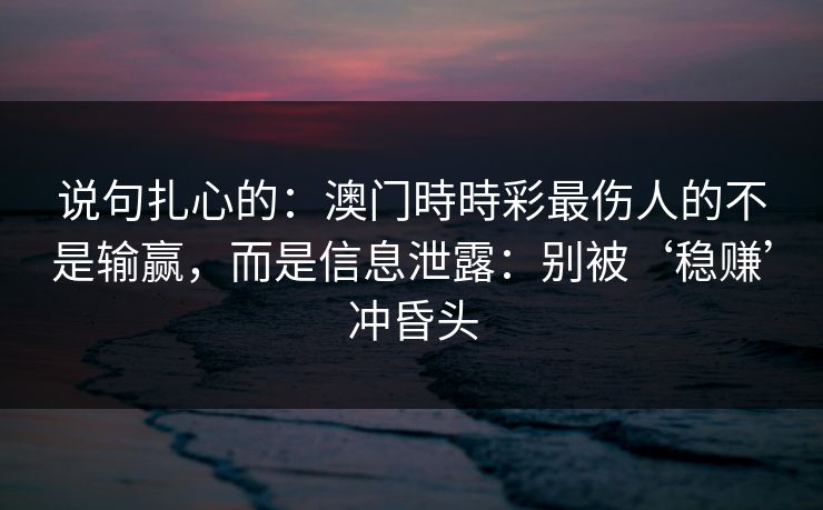 说句扎心的:澳门時時彩最伤人的不是输赢,而是信息泄露:别被‘稳赚’冲昏头 说句扎心的:澳门時時彩最伤人的不是输赢,而是信息泄露:别被‘稳赚’冲昏头
