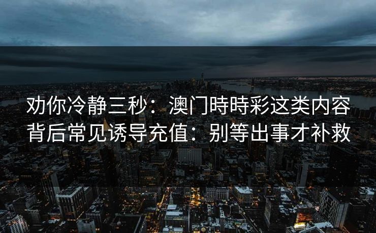 劝你冷静三秒:澳门時時彩这类内容背后常见诱导充值:别等出事才补救 劝你冷静三秒:澳门時時彩这类内容背后常见诱导充值:别等出事才补救
