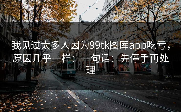 我见过太多人因为99tk图库app吃亏,原因几乎一样:一句话:先停手再处理 我见过太多人因为99tk图库app吃亏,原因几乎一样:一句话:先停手再处理