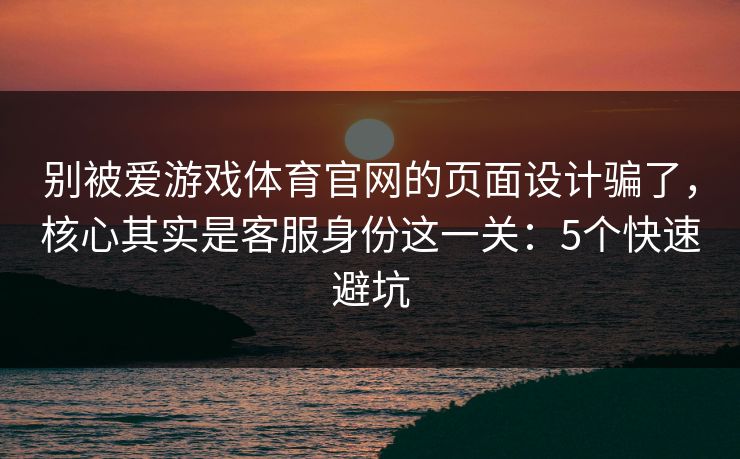 别被爱游戏体育官网的页面设计骗了,核心其实是客服身份这一关:5个快速避坑 别被爱游戏体育官网的页面设计骗了,核心其实是客服身份这一关:5个快速避坑