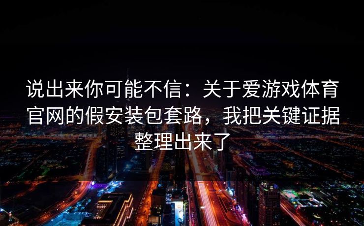 说出来你可能不信:关于爱游戏体育官网的假安装包套路,我把关键证据整理出来了 说出来你可能不信:关于爱游戏体育官网的假安装包套路,我把关键证据整理出来了