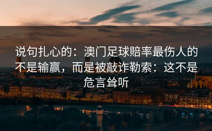 说句扎心的:澳门足球賠率最伤人的不是输赢,而是被敲诈勒索:这不是危言耸听 说句扎心的:澳门足球賠率最伤人的不是输赢,而是被敲诈勒索:这不是危言耸听